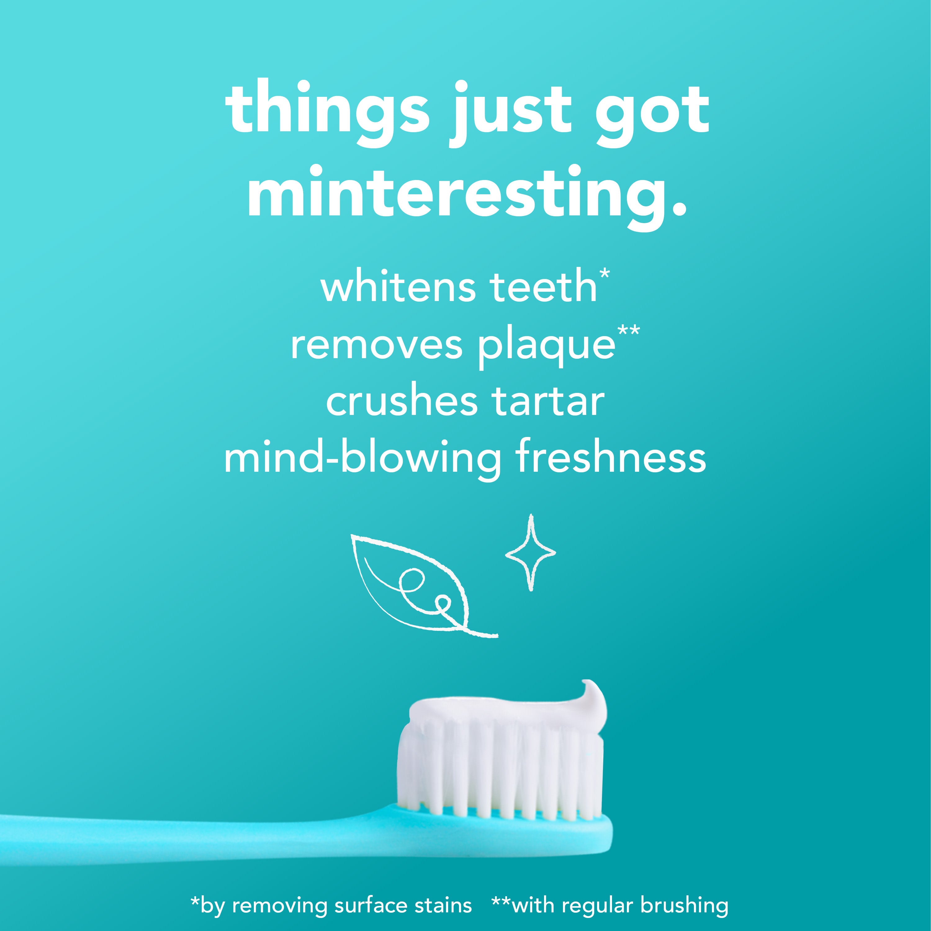 Hello Antiplaque + Whitening Fluoride Free Toothpaste on a toothbrush. In text: Things just got minteresting. Whitens teeth*. Removes plaque**. Crushes tartar. Mind-blowing freshness. *By removing surface stains. **With regular brushing.
